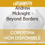 Andrew Mcknight - Beyond Borders cd musicale di Andrew Mcknight