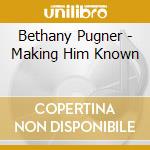 Bethany Pugner - Making Him Known cd musicale di Bethany Pugner