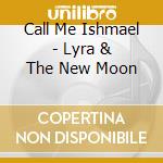 Call Me Ishmael - Lyra & The New Moon cd musicale di Call Me Ishmael