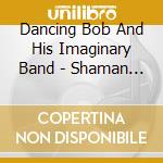 Dancing Bob And His Imaginary Band - Shaman Rock cd