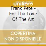 Frank Pete - For Tha Love Of The Art cd musicale di Frank Pete