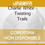 Charlie White - Twisting Trails cd