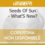 Seeds Of Sun - What'S New? cd musicale di Seeds Of Sun