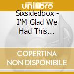 Sixsidedbox - I'M Glad We Had This Conversation cd musicale di Sixsidedbox