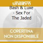 Bash & Luxe - Sex For The Jaded cd musicale di Bash & Luxe