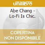 Abe Chang - Lo-Fi Is Chic. cd