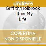 Griffith/Holbrook - Ruin My Life cd musicale di Griffith/Holbrook