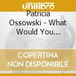 Patricia Ossowski - What Would You Believe?