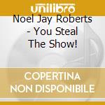 Noel Jay Roberts - You Steal The Show! cd