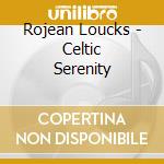 Rojean Loucks - Celtic Serenity cd musicale di Rojean Loucks