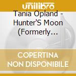 Tania Opland - Hunter'S Moon (Formerly Bonnie Rantin' Lassie) cd musicale di Tania Opland