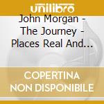 John Morgan - The Journey - Places Real And Imagined cd