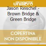Jason Reischel - Brown Bridge & Green Bridge cd