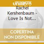 Rachel Kershenbaum - Love Is Not Love... cd musicale di Rachel Kershenbaum