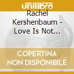 Rachel Kershenbaum - Love Is Not Love...