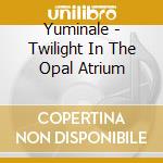 Yuminale - Twilight In The Opal Atrium cd musicale di Yuminale