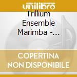 Trillium Ensemble Marimba - Trillium Marimba Ensemble cd musicale di Trillium Ensemble Marimba