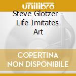 Steve Glotzer - Life Imitates Art cd musicale di Steve Glotzer