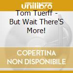 Tom Tuerff - But Wait There'S More! cd musicale di Tom Tuerff