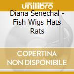 Diana Senechal - Fish Wigs Hats Rats cd musicale di Diana Senechal