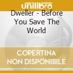 Dweller - Before You Save The World cd musicale di Dweller