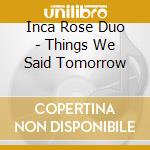 Inca Rose Duo - Things We Said Tomorrow cd musicale di Inca Rose Duo