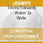 Teves/Edwards - Water Is Wide cd musicale di Teves/Edwards