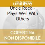 Uncle Rock - Plays Well With Others cd musicale di Uncle Rock