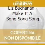 Liz Buchanan - Make It A Song Song Song cd musicale di Liz Buchanan