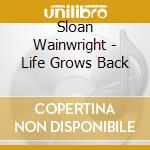 Sloan Wainwright - Life Grows Back cd musicale di Sloan Wainwright