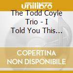 The Todd Coyle Trio - I Told You This Would Happen cd