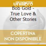 Bob Gold - True Love & Other Stories cd