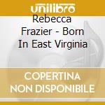 Rebecca Frazier - Born In East Virginia cd musicale di Rebecca Frazier