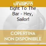 Eight To The Bar - Hey, Sailor! cd