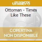 Ottoman - Times Like These cd musicale di Ottoman