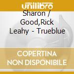 Sharon / Good,Rick Leahy - Trueblue cd musicale di Sharon / Good,Rick Leahy