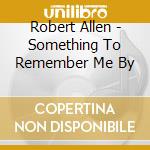 Robert Allen - Something To Remember Me By cd musicale di Robert Allen