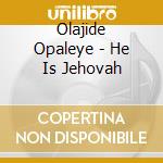 Olajide Opaleye - He Is Jehovah cd musicale di Olajide Opaleye