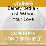 Barney Betka - Lost Without Your Love cd musicale di Barney Betka