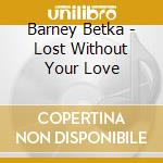Barney Betka - Lost Without Your Love cd