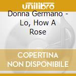 Donna Germano - Lo, How A Rose cd musicale di Donna Germano