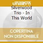 Silverwood Trio - In This World cd musicale di Silverwood Trio