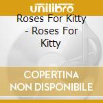 Roses For Kitty - Roses For Kitty cd musicale di Roses For Kitty