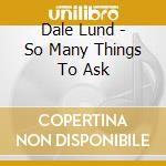 Dale Lund - So Many Things To Ask cd