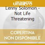 Lenny Solomon - Not Life Threatening cd