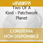 Two Of A Kind - Patchwork Planet cd musicale di Two Of A Kind
