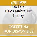 Bob Fox - Blues Makes Me Happy cd musicale di Bob Fox