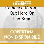 Catherine Moon - Out Here On The Road cd musicale di Catherine Moon