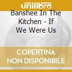 Banshee In The Kitchen - If We Were Us cd