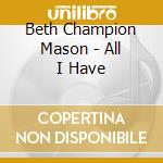 Beth Champion Mason - All I Have cd musicale di Beth Champion Mason